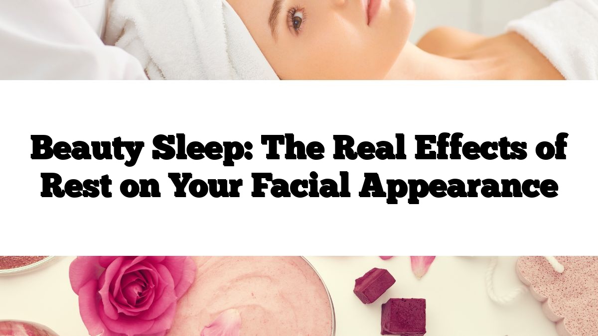 Beauty Sleep: The Real Effects of Rest on Your Facial Appearance