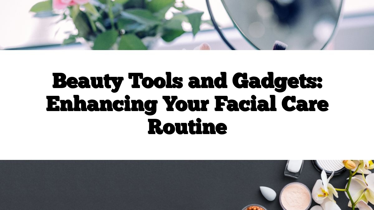 Beauty Tools and Gadgets: Enhancing Your Facial Care Routine