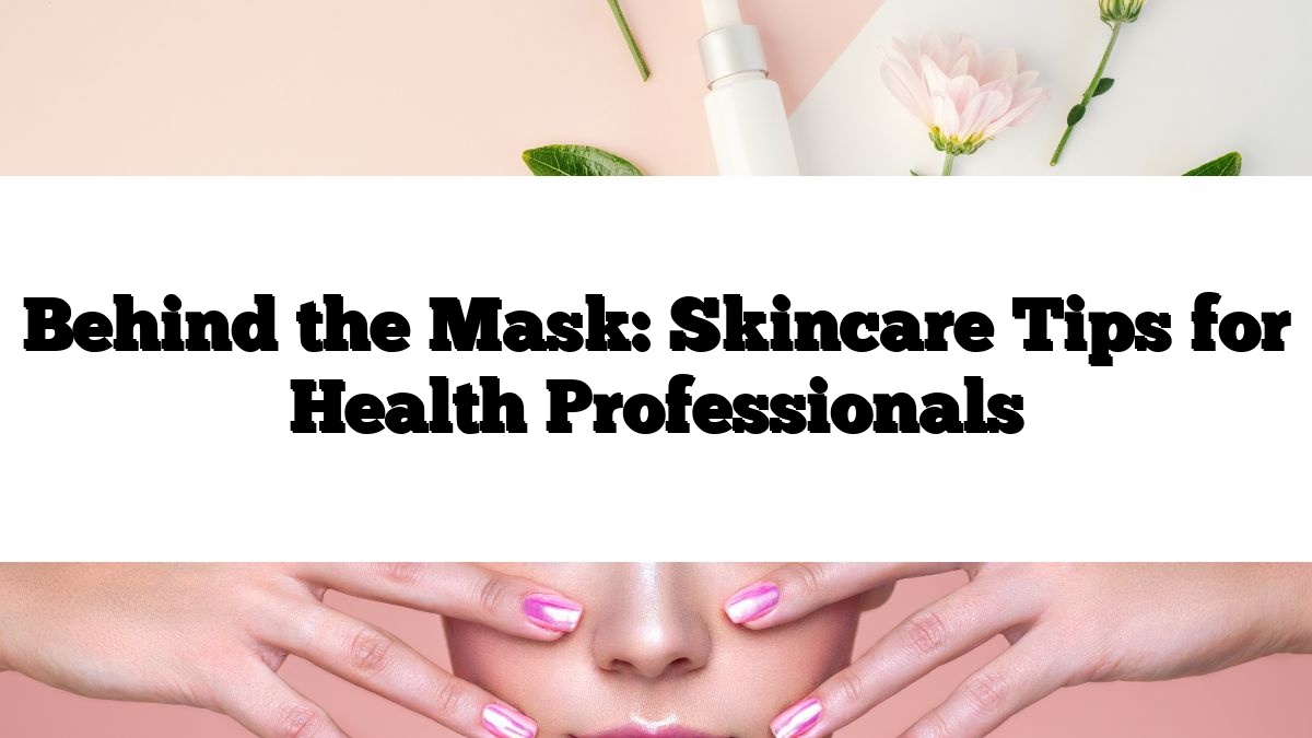 Behind the Mask: Skincare Tips for Health Professionals