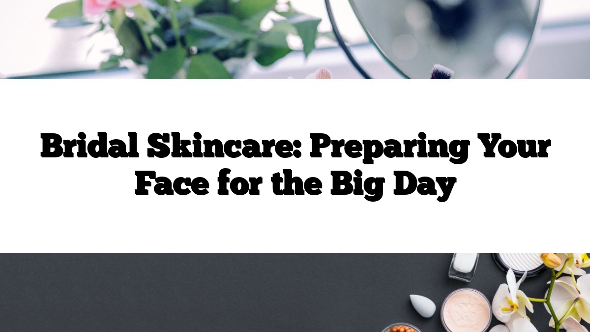 Bridal Skincare: Preparing Your Face for the Big Day