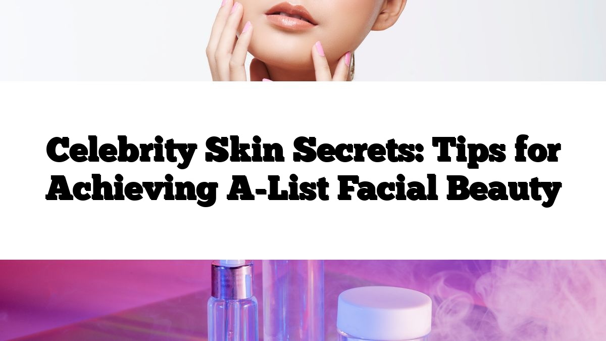 Celebrity Skin Secrets: Tips for Achieving A-List Facial Beauty