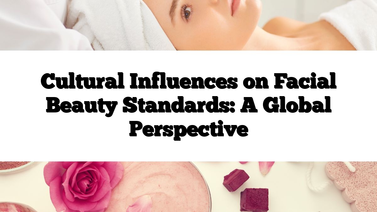 Cultural Influences on Facial Beauty Standards: A Global Perspective