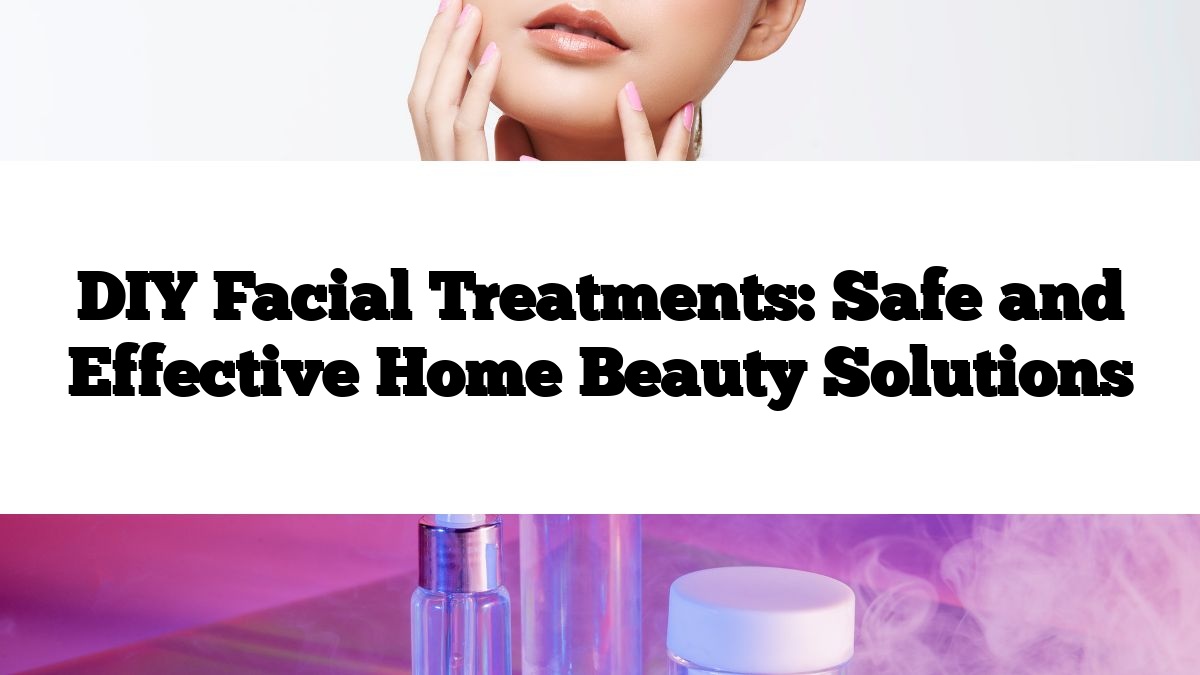 DIY Facial Treatments: Safe and Effective Home Beauty Solutions