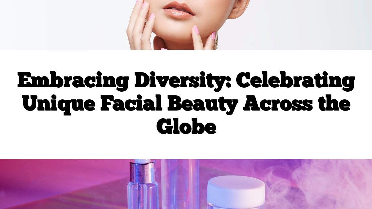 Embracing Diversity: Celebrating Unique Facial Beauty Across the Globe