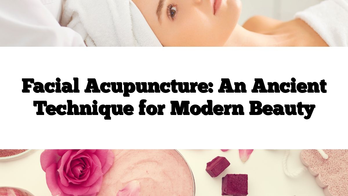 Facial Acupuncture: An Ancient Technique for Modern Beauty