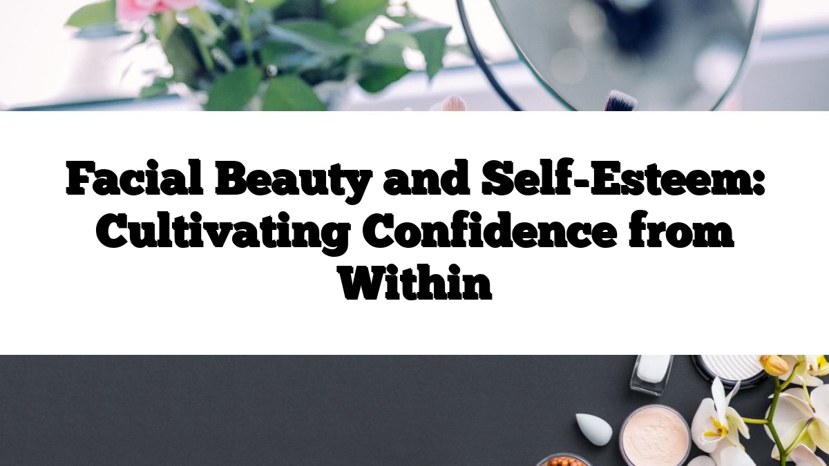 Facial Beauty and Self-Esteem: Cultivating Confidence from Within