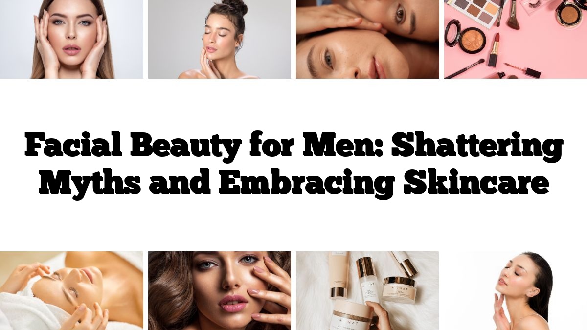 Facial Beauty for Men: Shattering Myths and Embracing Skincare