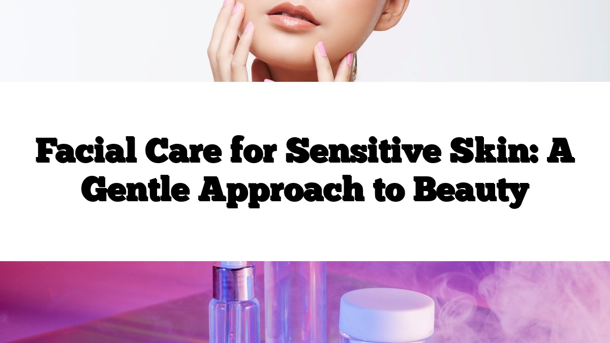 Facial Care for Sensitive Skin: A Gentle Approach to Beauty