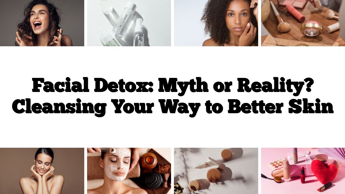 Facial Detox: Myth or Reality? Cleansing Your Way to Better Skin