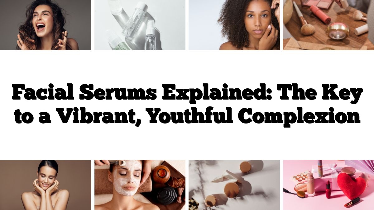 Facial Serums Explained: The Key to a Vibrant, Youthful Complexion