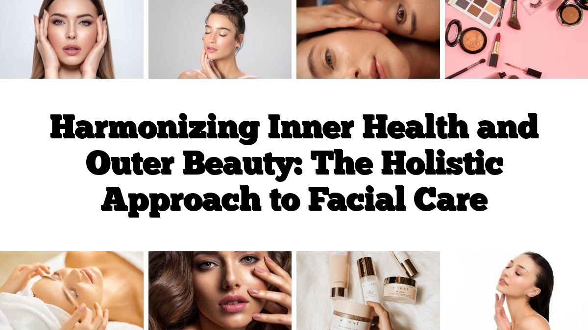 Harmonizing Inner Health and Outer Beauty: The Holistic Approach to Facial Care