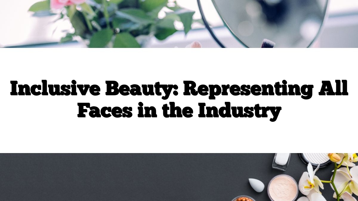 Inclusive Beauty: Representing All Faces in the Industry