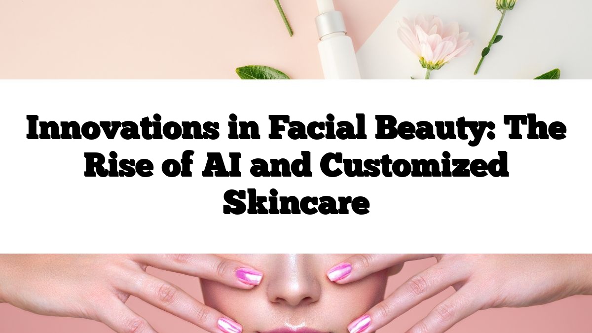 Innovations in Facial Beauty: The Rise of AI and Customized Skincare