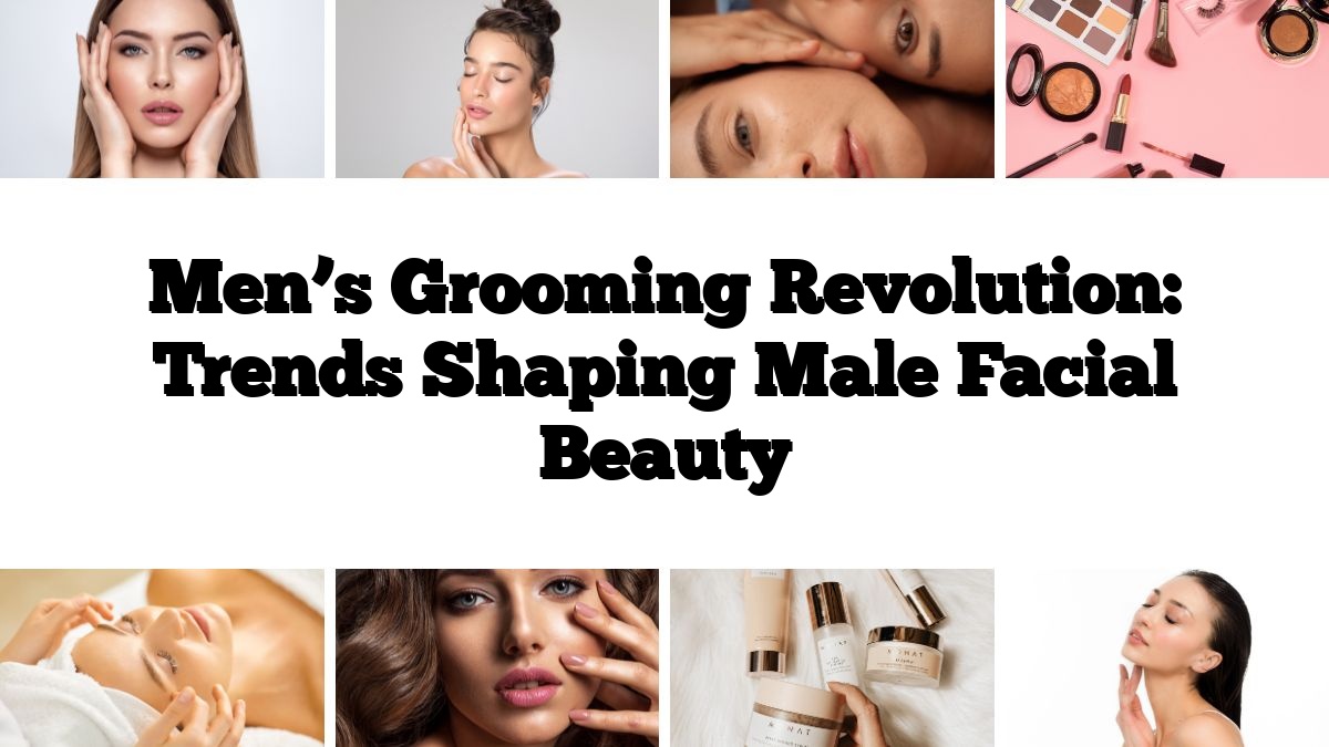 Men’s Grooming Revolution: Trends Shaping Male Facial Beauty