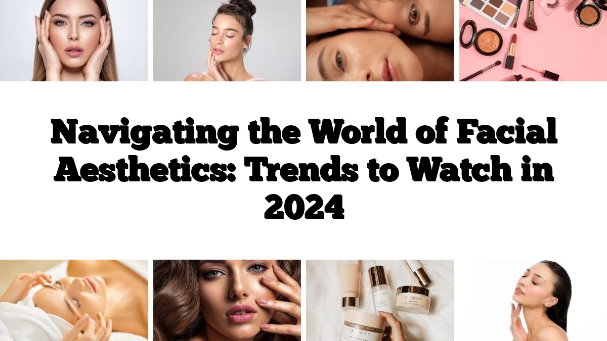 Navigating the World of Facial Aesthetics: Trends to Watch in 2024