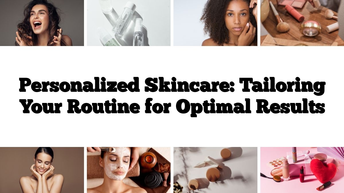 Personalized Skincare: Tailoring Your Routine for Optimal Results