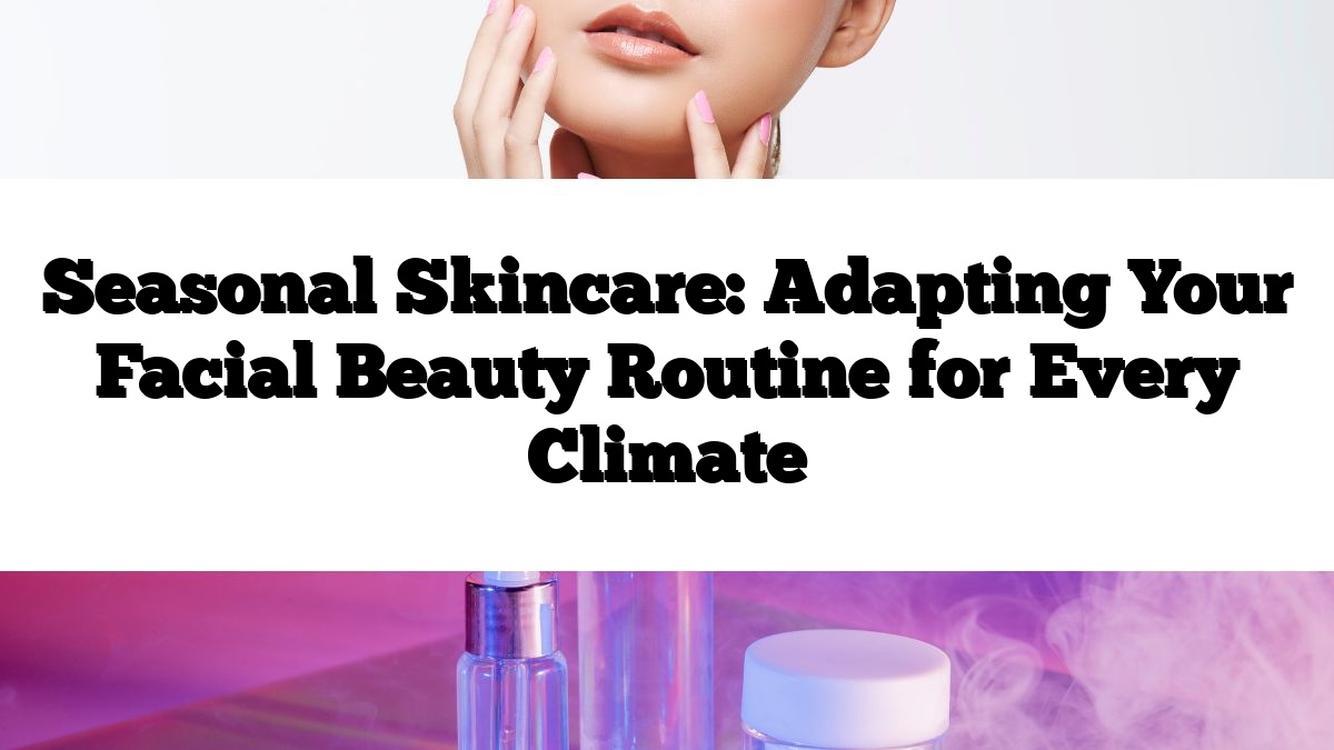 Seasonal Skincare: Adapting Your Facial Beauty Routine for Every Climate