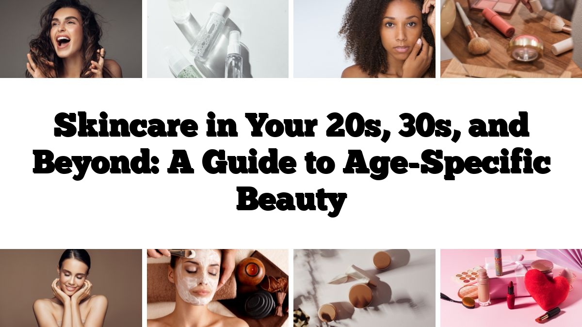 Skincare in Your 20s, 30s, and Beyond: A Guide to Age-Specific Beauty