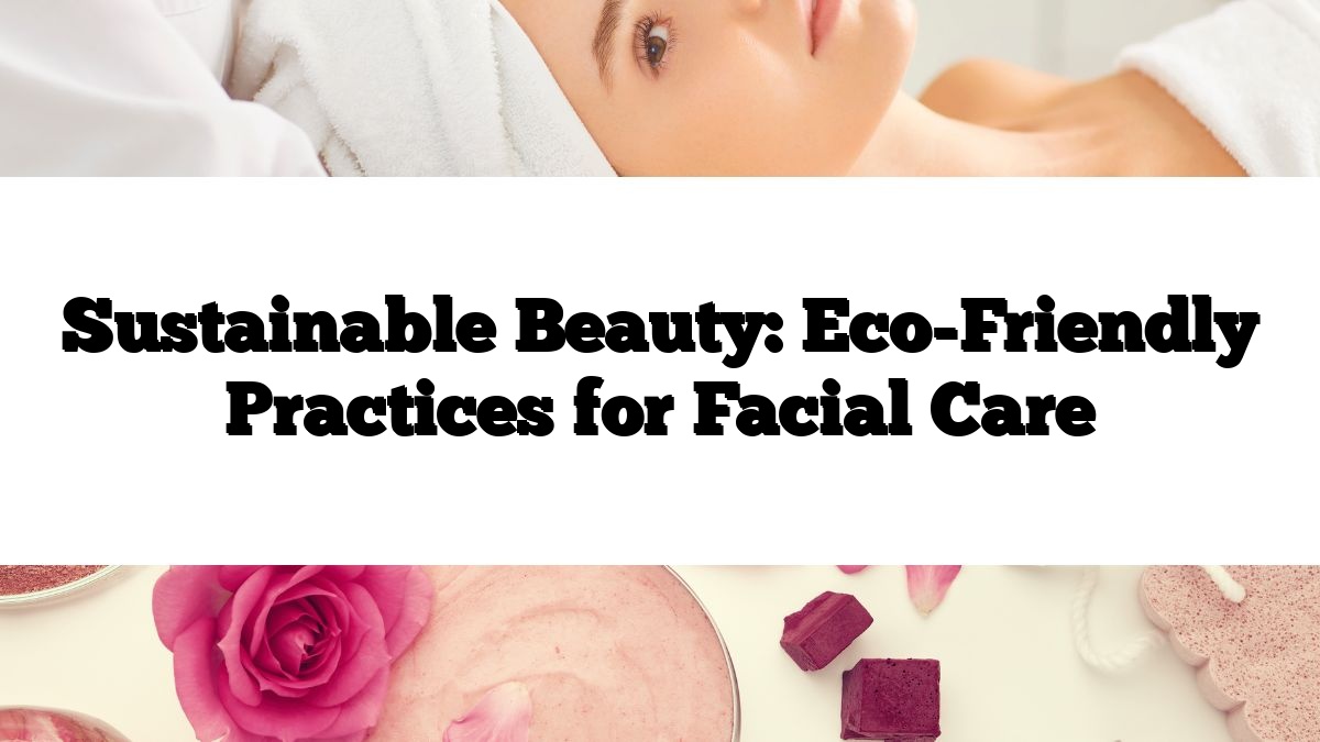 Sustainable Beauty: Eco-Friendly Practices for Facial Care