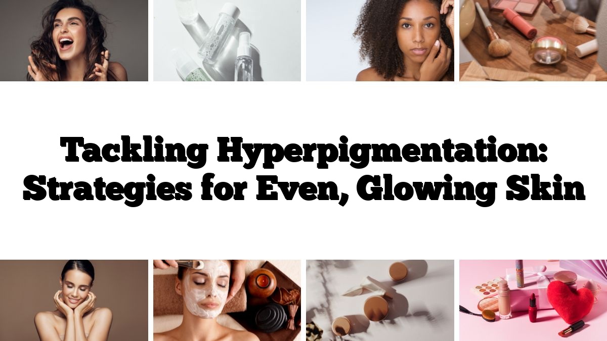 Tackling Hyperpigmentation: Strategies for Even, Glowing Skin