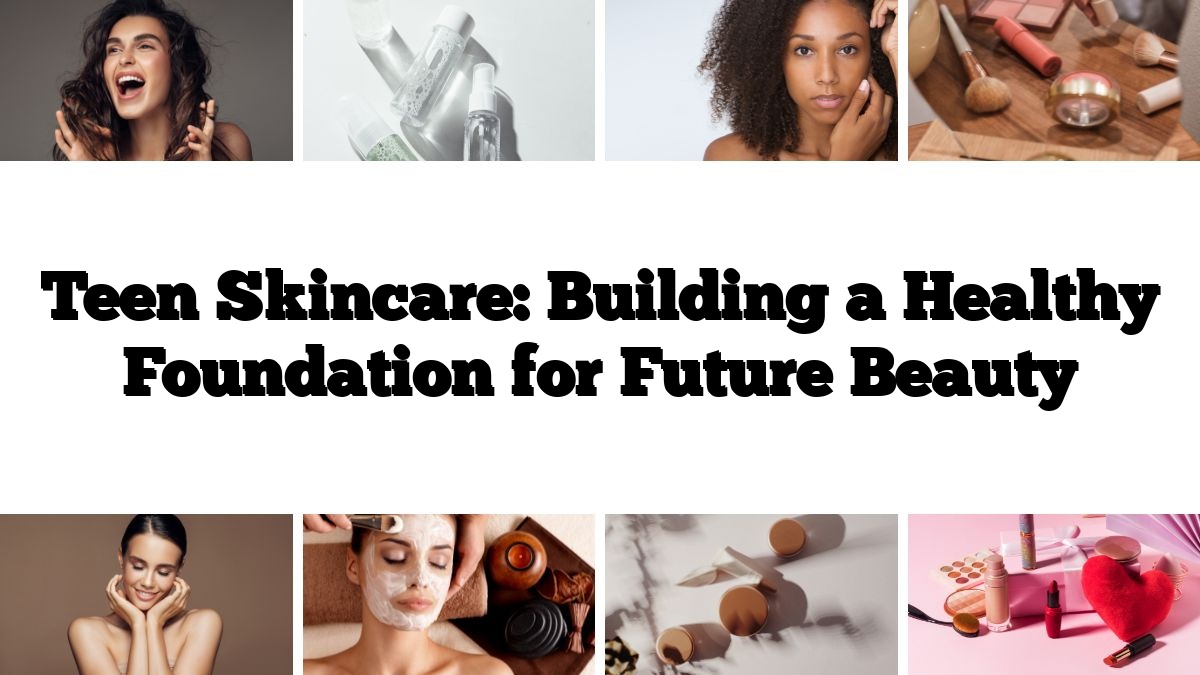 Teen Skincare: Building a Healthy Foundation for Future Beauty