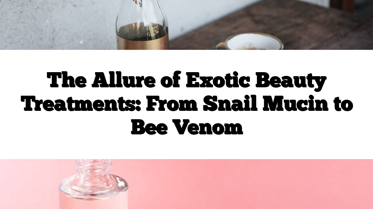 The Allure of Exotic Beauty Treatments: From Snail Mucin to Bee Venom