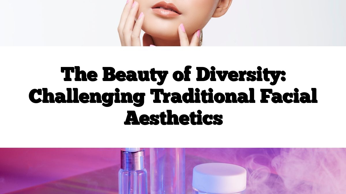 The Beauty of Diversity: Challenging Traditional Facial Aesthetics