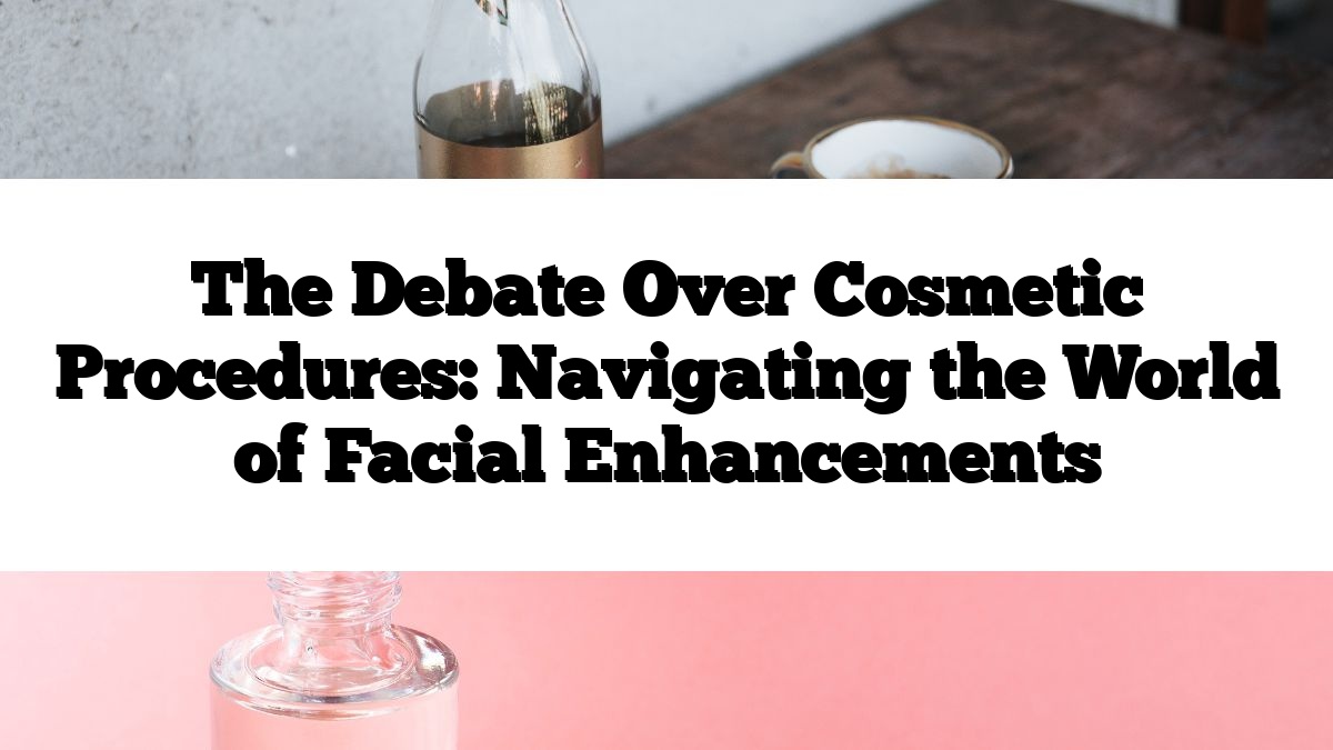 The Debate Over Cosmetic Procedures: Navigating the World of Facial Enhancements