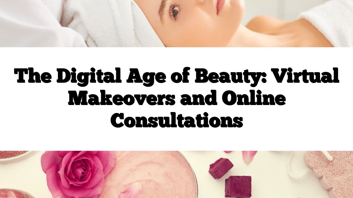 The Digital Age of Beauty: Virtual Makeovers and Online Consultations