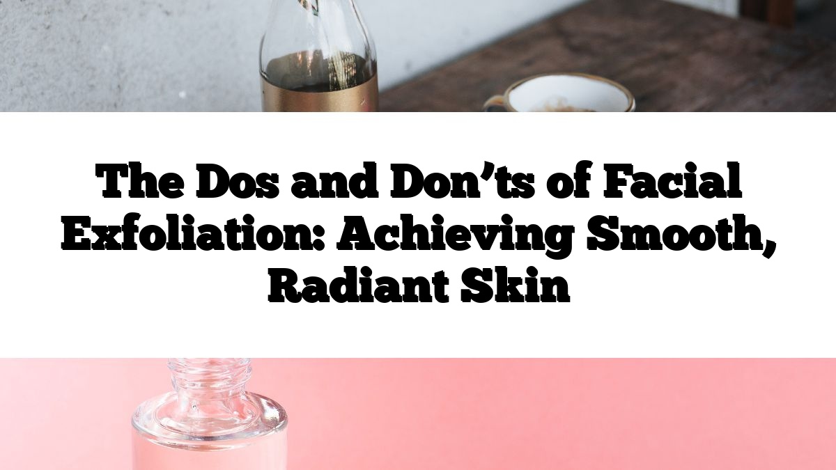 The Dos and Don’ts of Facial Exfoliation: Achieving Smooth, Radiant Skin