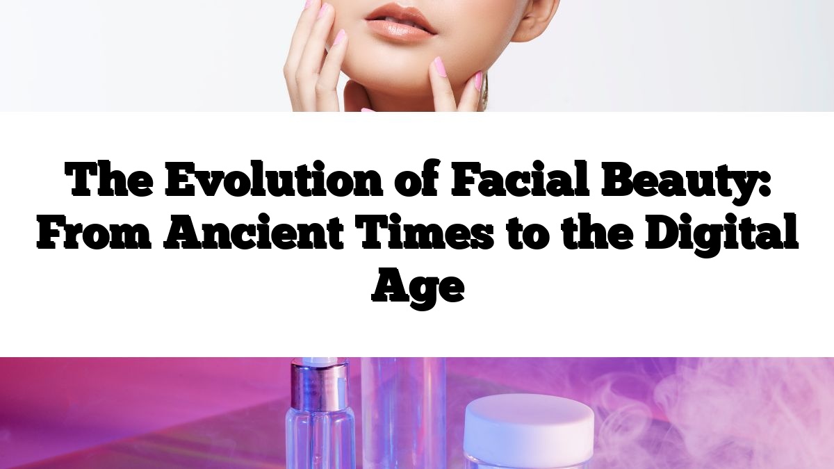 The Evolution of Facial Beauty: From Ancient Times to the Digital Age