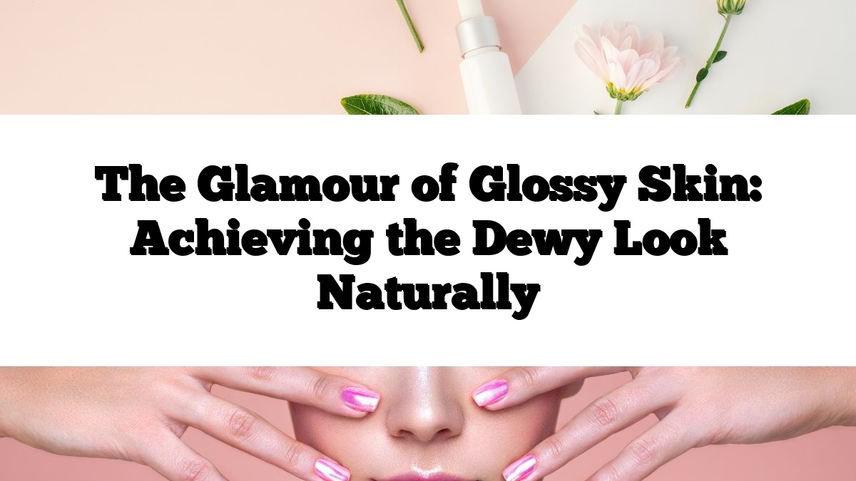 The Glamour of Glossy Skin: Achieving the Dewy Look Naturally