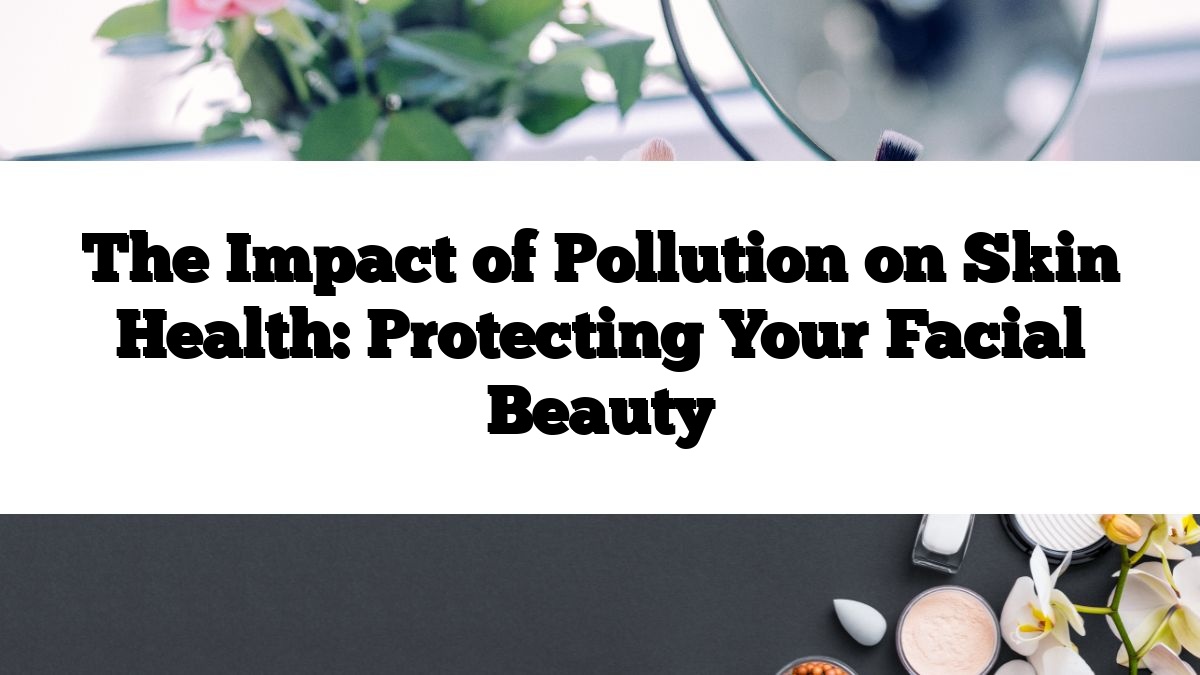 The Impact of Pollution on Skin Health: Protecting Your Facial Beauty