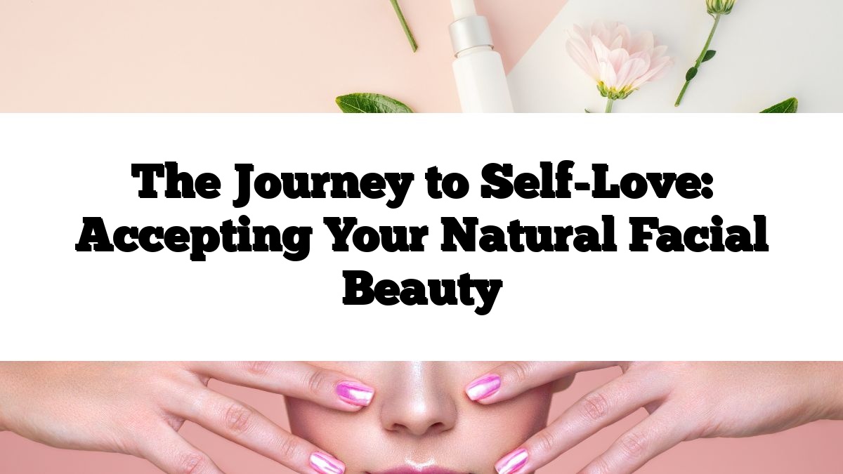 The Journey to Self-Love: Accepting Your Natural Facial Beauty