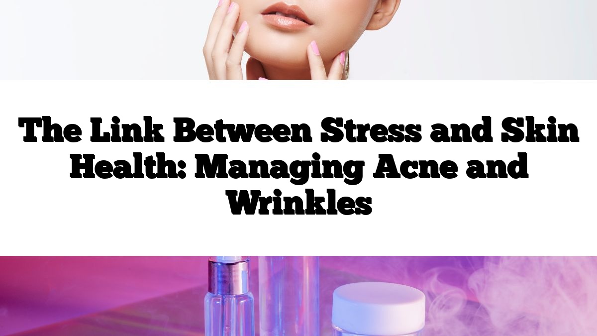 The Link Between Stress and Skin Health: Managing Acne and Wrinkles