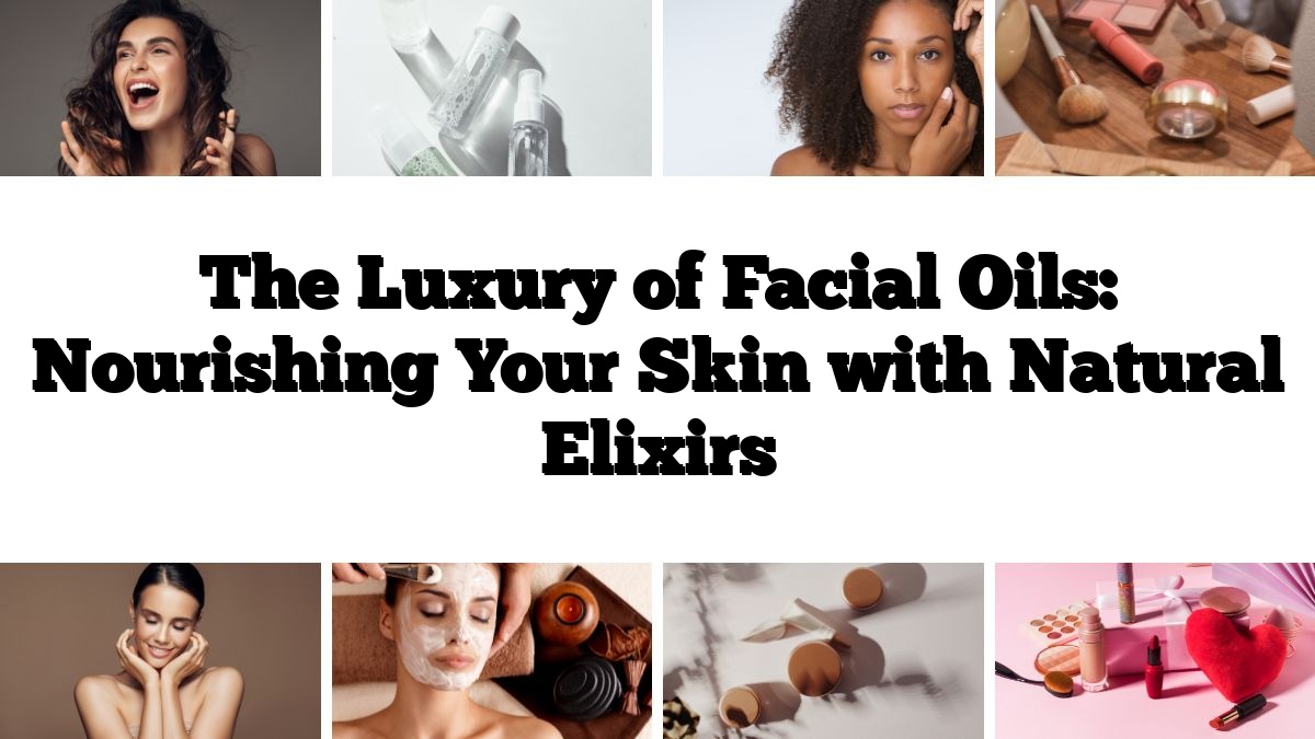 The Luxury of Facial Oils: Nourishing Your Skin with Natural Elixirs