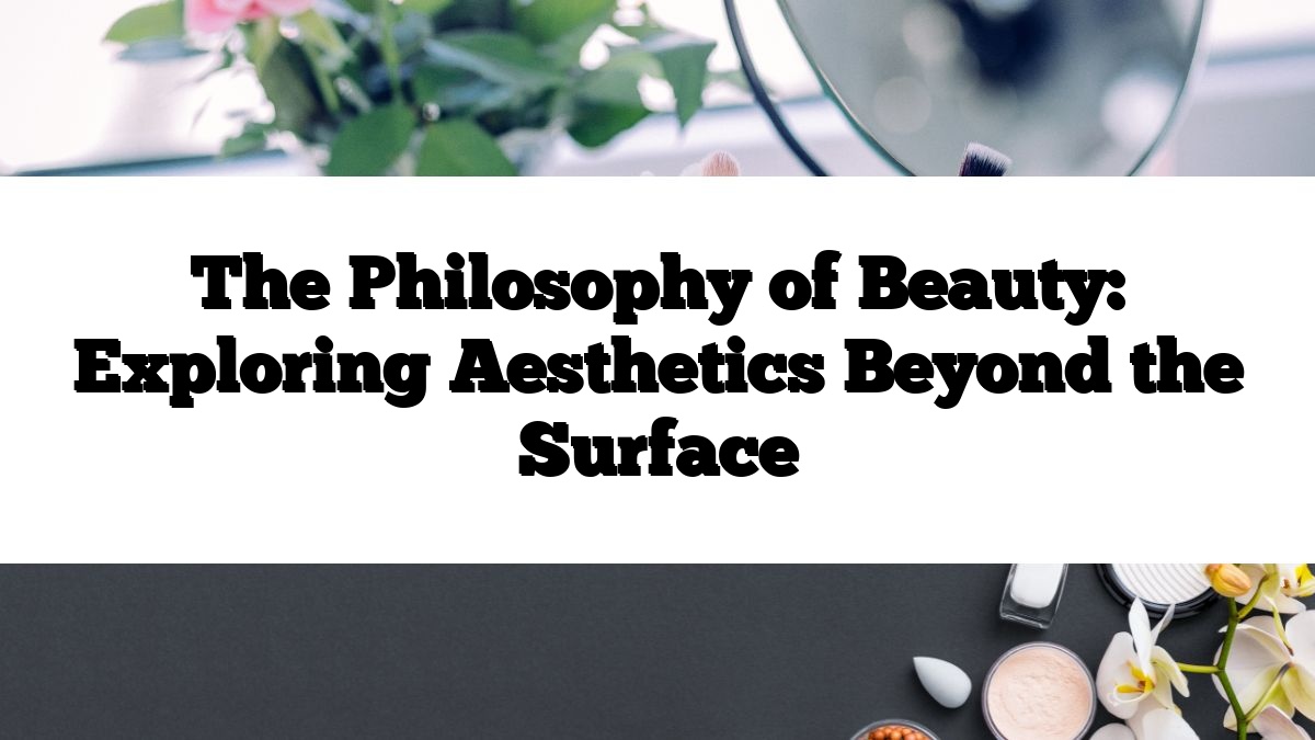 The Philosophy of Beauty: Exploring Aesthetics Beyond the Surface