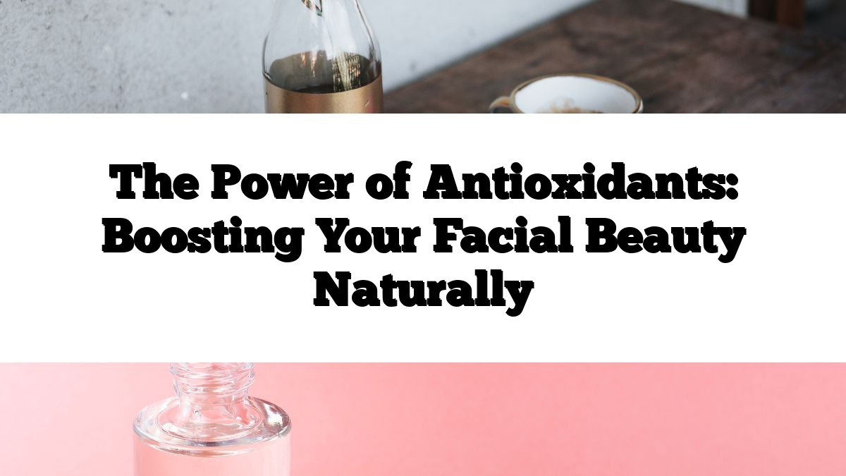 The Power of Antioxidants: Boosting Your Facial Beauty Naturally