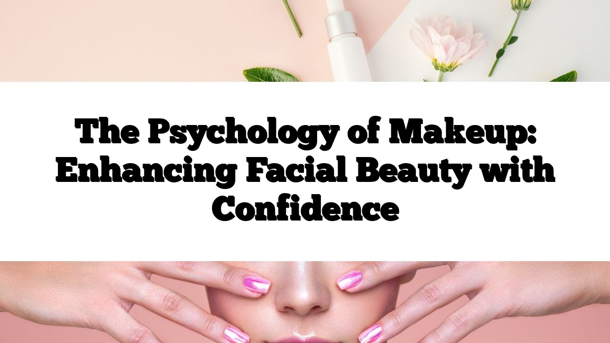 The Psychology of Makeup: Enhancing Facial Beauty with Confidence