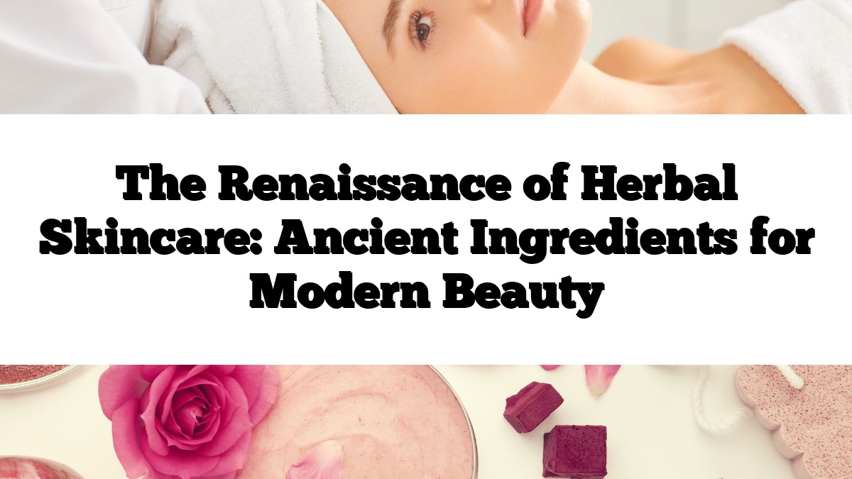 The Renaissance of Herbal Skincare: Ancient Ingredients for Modern Beauty