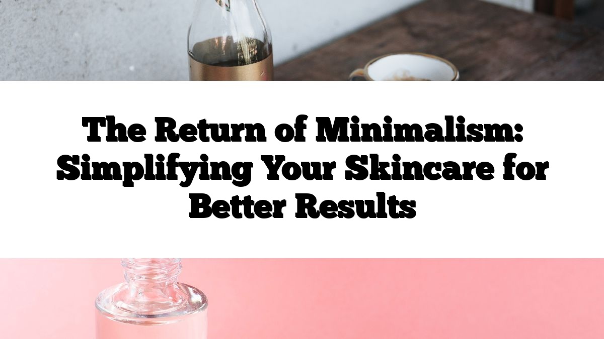 The Return of Minimalism: Simplifying Your Skincare for Better Results