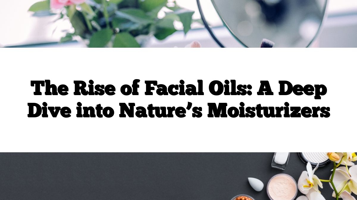 The Rise of Facial Oils: A Deep Dive into Nature’s Moisturizers