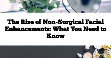 The Rise of Non-Surgical Facial Enhancements: What You Need to Know