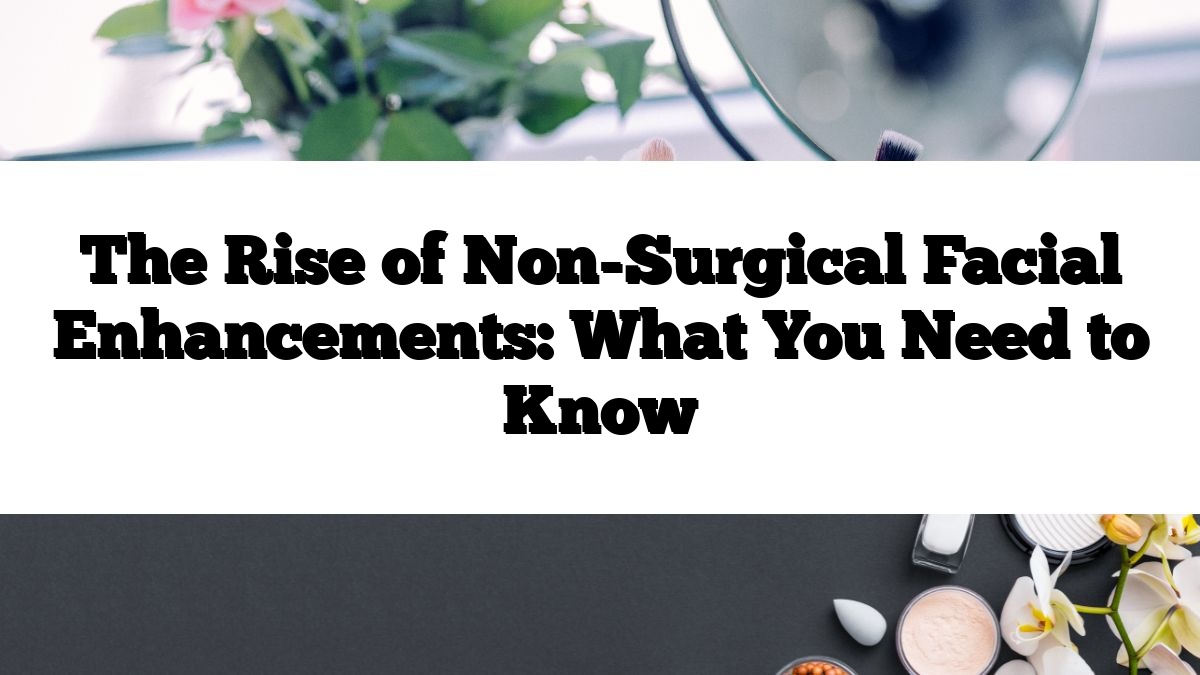 The Rise of Non-Surgical Facial Enhancements: What You Need to Know