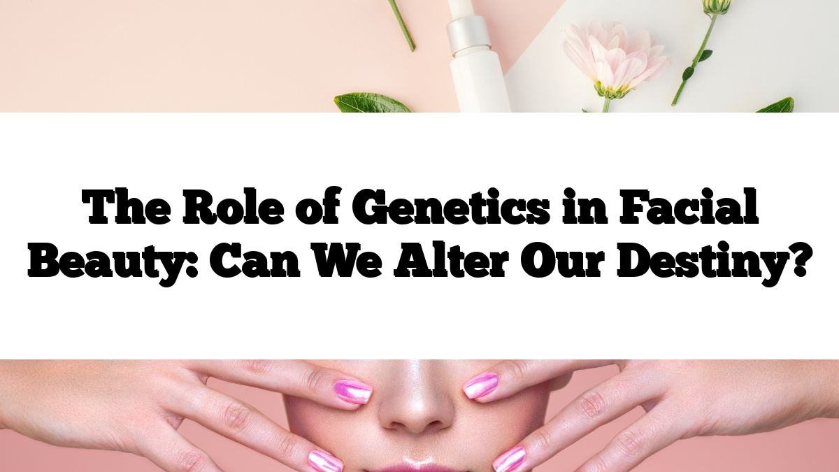 The Role of Genetics in Facial Beauty: Can We Alter Our Destiny?