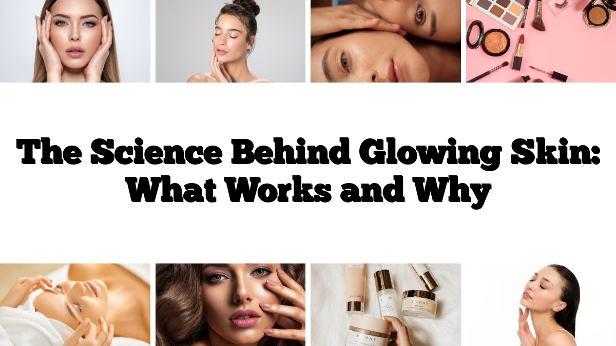 The Science Behind Glowing Skin: What Works and Why