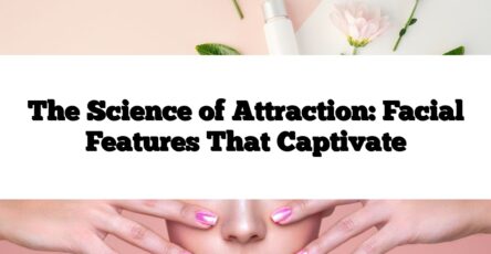 The Science of Attraction: Facial Features That Captivate