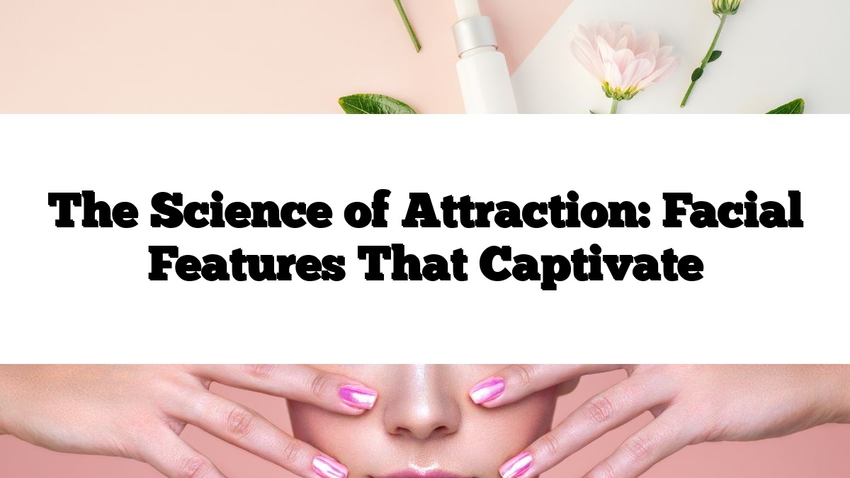 The Science of Attraction: Facial Features That Captivate