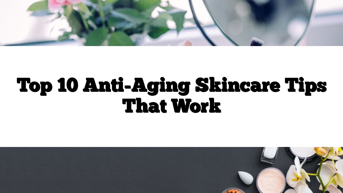 Top 10 Anti-Aging Skincare Tips That Work