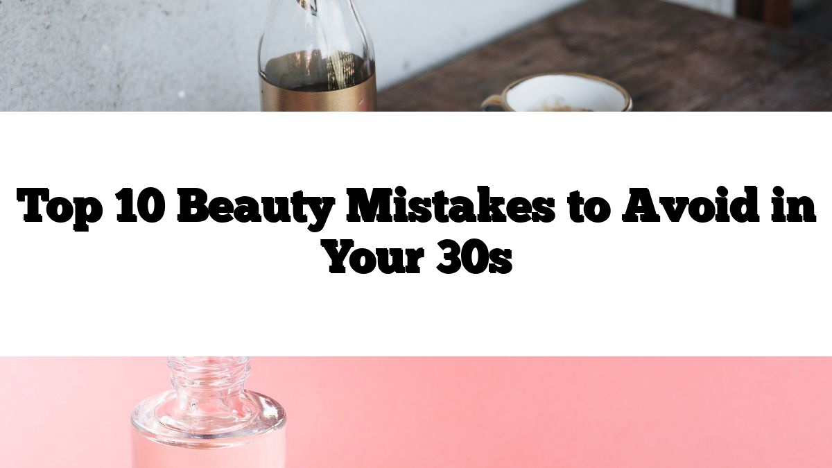 Top 10 Beauty Mistakes to Avoid in Your 30s